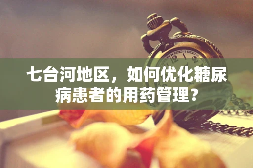 七台河地区，如何优化糖尿病患者的用药管理？