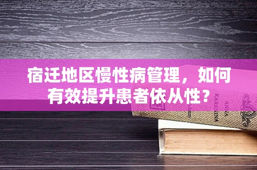宿迁地区慢性病管理，如何有效提升患者依从性？