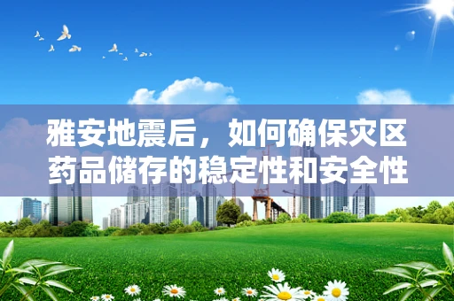 雅安地震后，如何确保灾区药品储存的稳定性和安全性？