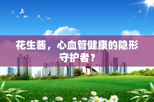 花生酱，心血管健康的隐形守护者？