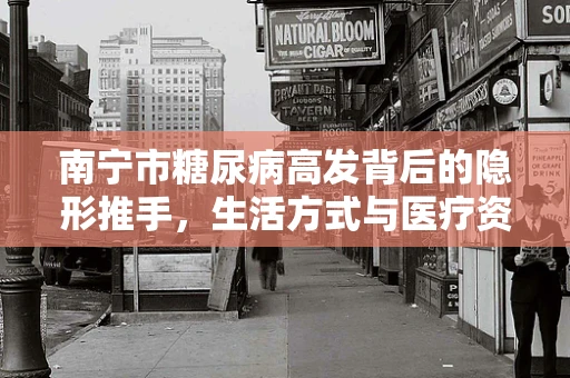 南宁市糖尿病高发背后的隐形推手，生活方式与医疗资源均衡性探讨