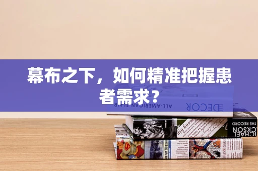 幕布之下，如何精准把握患者需求？