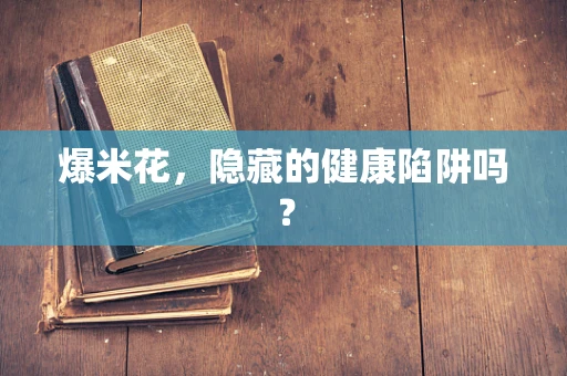 爆米花，隐藏的健康陷阱吗？