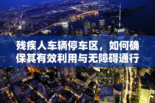残疾人车辆停车区，如何确保其有效利用与无障碍通行？