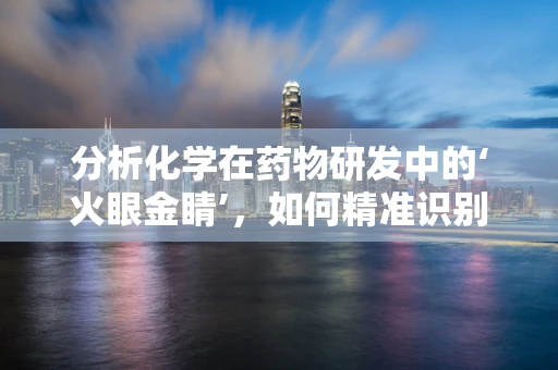 分析化学在药物研发中的‘火眼金睛’，如何精准识别药物成分？