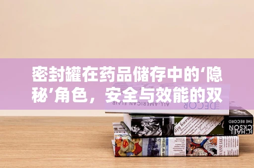密封罐在药品储存中的‘隐秘’角色，安全与效能的双重保障