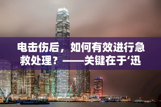 电击伤后，如何有效进行急救处理？——关键在于‘迅速’与‘正确’