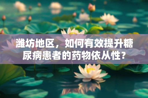 潍坊地区，如何有效提升糖尿病患者的药物依从性？