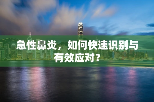 急性鼻炎，如何快速识别与有效应对？