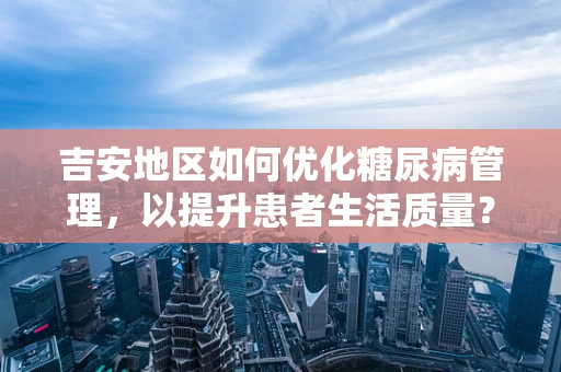 吉安地区如何优化糖尿病管理，以提升患者生活质量？