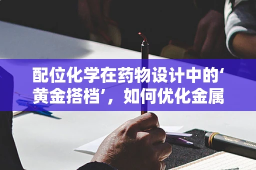 配位化学在药物设计中的‘黄金搭档’，如何优化金属离子与配体的结合？