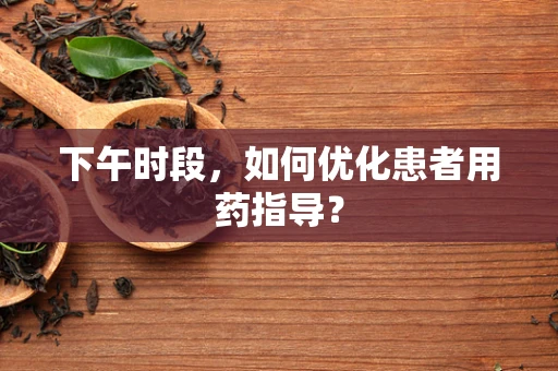 下午时段，如何优化患者用药指导？