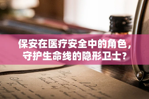 保安在医疗安全中的角色，守护生命线的隐形卫士？