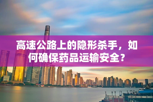 高速公路上的隐形杀手，如何确保药品运输安全？