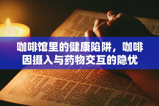 咖啡馆里的健康陷阱，咖啡因摄入与药物交互的隐忧