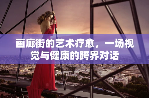 画廊街的艺术疗愈，一场视觉与健康的跨界对话