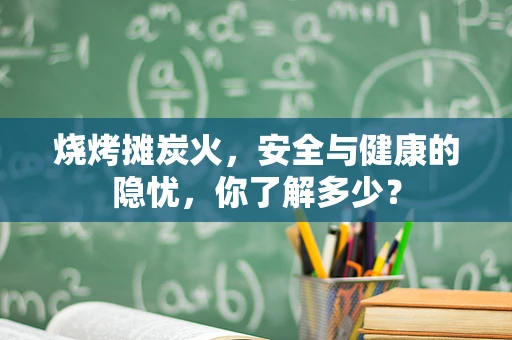 烧烤摊炭火，安全与健康的隐忧，你了解多少？