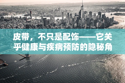 皮带，不只是配饰——它关乎健康与疾病预防的隐秘角色？