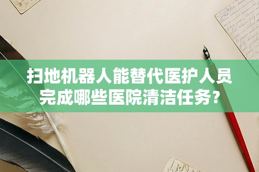 扫地机器人能替代医护人员完成哪些医院清洁任务？