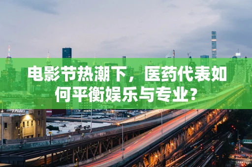 电影节热潮下，医药代表如何平衡娱乐与专业？