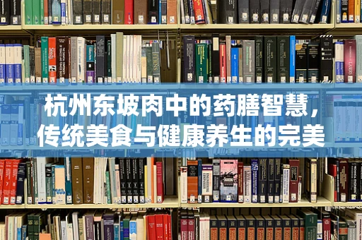 杭州东坡肉中的药膳智慧，传统美食与健康养生的完美融合