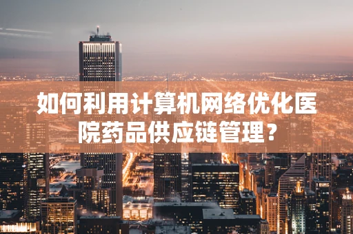 如何利用计算机网络优化医院药品供应链管理？