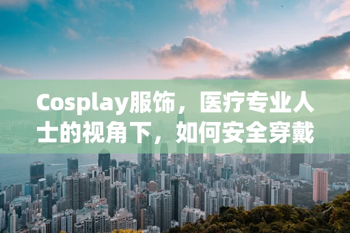 Cosplay服饰，医疗专业人士的视角下，如何安全穿戴？