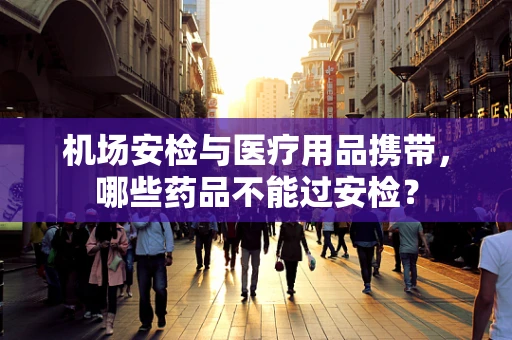 机场安检与医疗用品携带，哪些药品不能过安检？