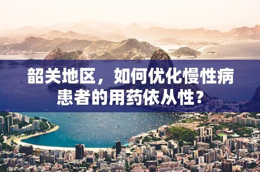 韶关地区，如何优化慢性病患者的用药依从性？