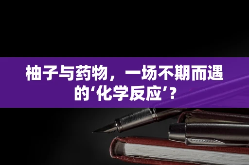柚子与药物，一场不期而遇的‘化学反应’？