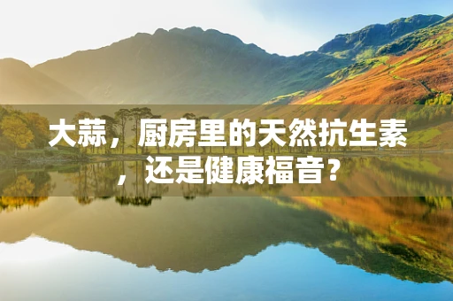 大蒜，厨房里的天然抗生素，还是健康福音？