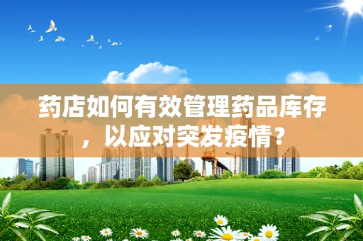 药店如何有效管理药品库存，以应对突发疫情？