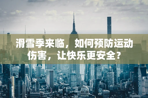 滑雪季来临，如何预防运动伤害，让快乐更安全？