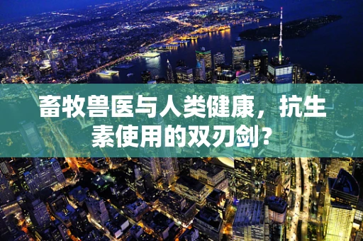 畜牧兽医与人类健康，抗生素使用的双刃剑？