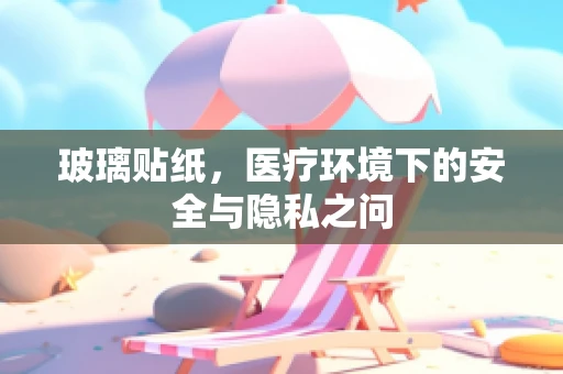 玻璃贴纸，医疗环境下的安全与隐私之问