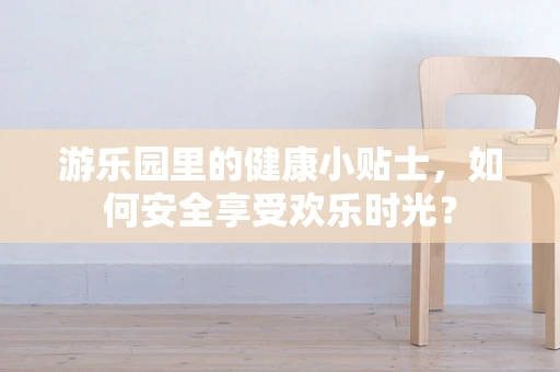 游乐园里的健康小贴士，如何安全享受欢乐时光？