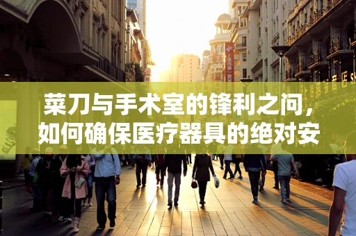 菜刀与手术室的锋利之问，如何确保医疗器具的绝对安全？
