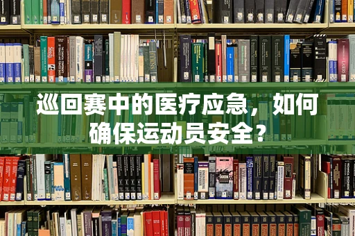 巡回赛中的医疗应急，如何确保运动员安全？