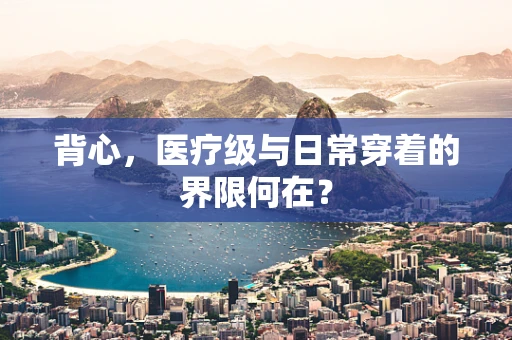 背心，医疗级与日常穿着的界限何在？