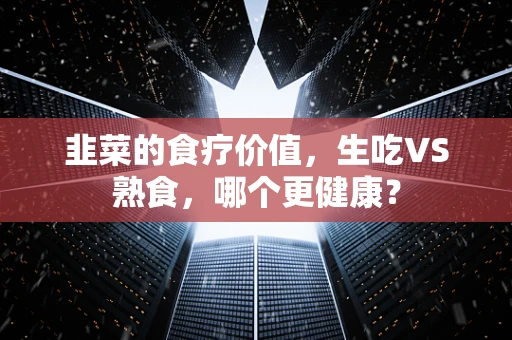 韭菜的食疗价值，生吃VS熟食，哪个更健康？
