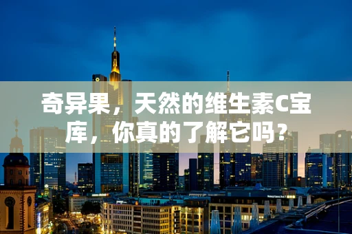 奇异果，天然的维生素C宝库，你真的了解它吗？