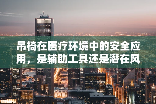 吊椅在医疗环境中的安全应用，是辅助工具还是潜在风险？