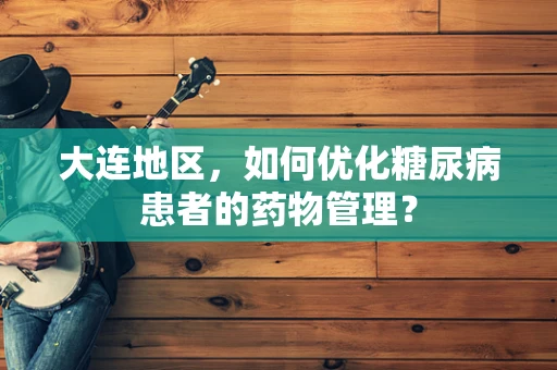大连地区，如何优化糖尿病患者的药物管理？