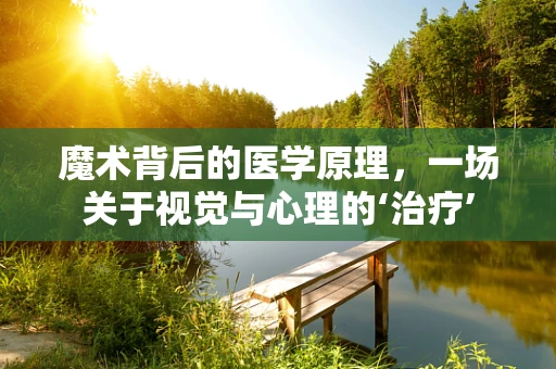 魔术背后的医学原理，一场关于视觉与心理的‘治疗’