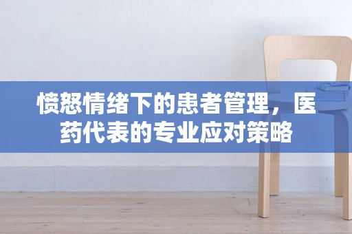 愤怒情绪下的患者管理，医药代表的专业应对策略