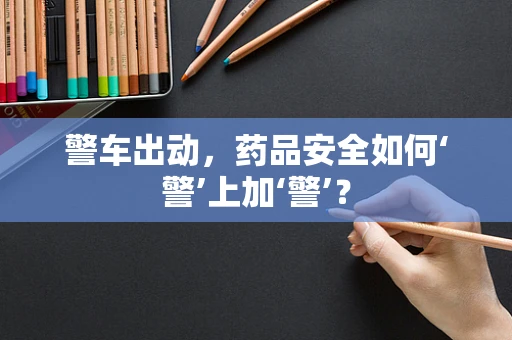 警车出动，药品安全如何‘警’上加‘警’？
