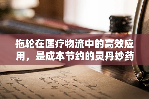 拖轮在医疗物流中的高效应用，是成本节约的灵丹妙药，还是时间赛跑的加速器？