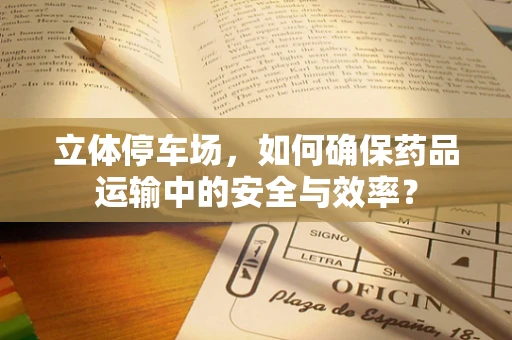 立体停车场，如何确保药品运输中的安全与效率？