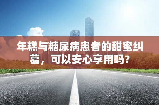 年糕与糖尿病患者的甜蜜纠葛，可以安心享用吗？