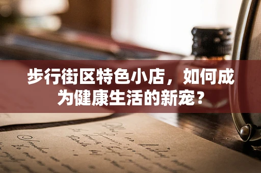 步行街区特色小店，如何成为健康生活的新宠？
